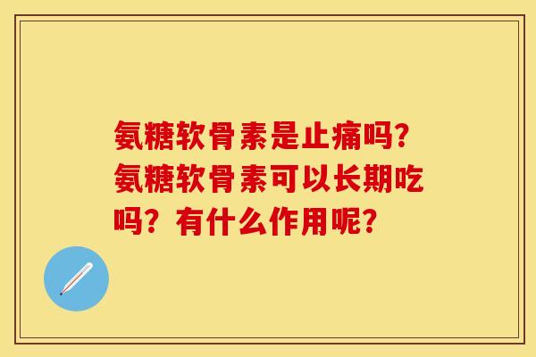 氨糖软骨素是止痛吗？氨糖软骨素可以长期吃吗？有什么作用呢？