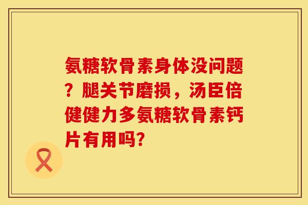 氨糖软骨素身体没问题？腿关节磨损，汤臣倍健健力多氨糖软骨素钙片有用吗？