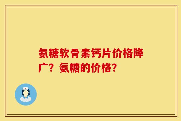 氨糖软骨素钙片价格降广？氨糖的价格？