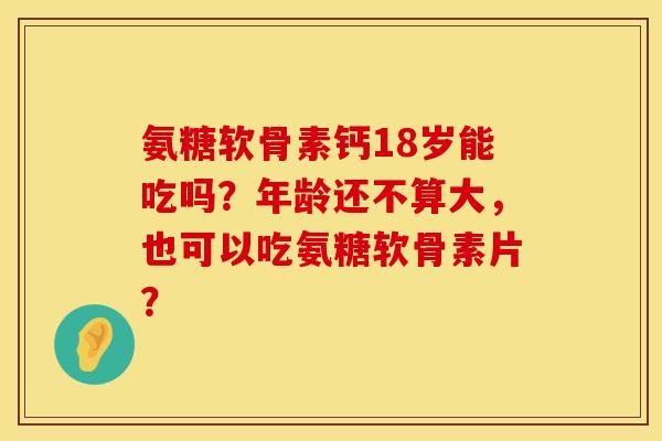 氨糖软骨素钙18岁能吃吗?年龄还不算大,也可以吃氨糖软骨素片? 氨糖软骨素钙18岁能吃吗?年龄还不算大,也可以吃氨糖软骨素片?