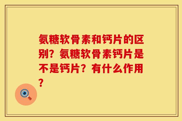氨糖软骨素和钙片的区别？氨糖软骨素钙片是不是钙片？有什么作用？
