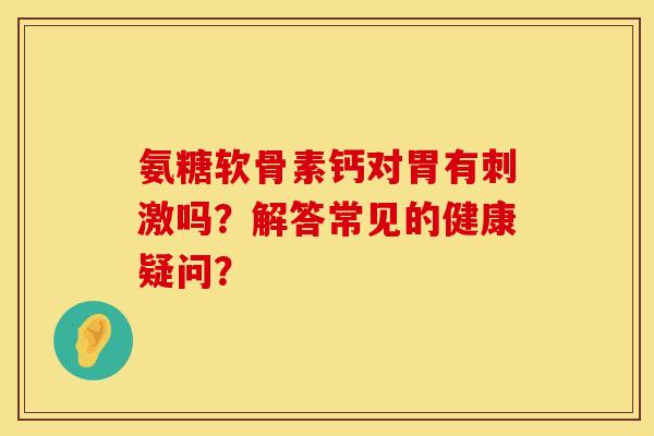 氨糖软骨素钙对胃有刺激吗？解答常见的健康疑问？
