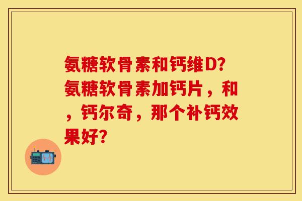 氨糖软骨素和钙维D？氨糖软骨素加钙片，和，钙尔奇，那个补钙效果好？
