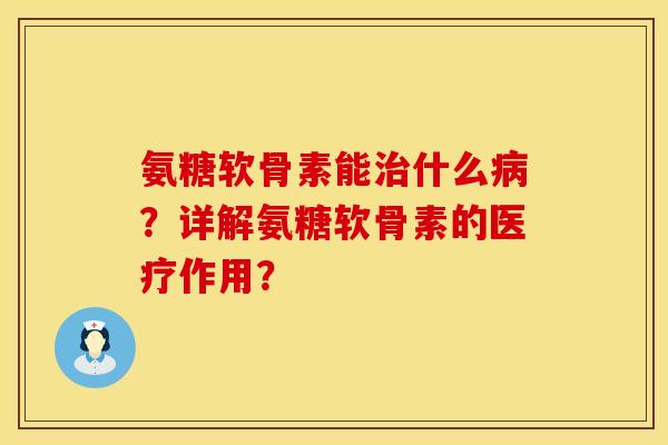 氨糖软骨素能治什么病？详解氨糖软骨素的医疗作用？