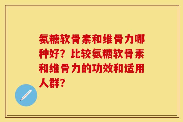 氨糖软骨素和维骨力哪种好?比较氨糖软骨素和维骨力的功效和适用人群? 氨糖软骨素和维骨力哪种好?比较氨糖软骨素和维骨力的功效和适用人群?