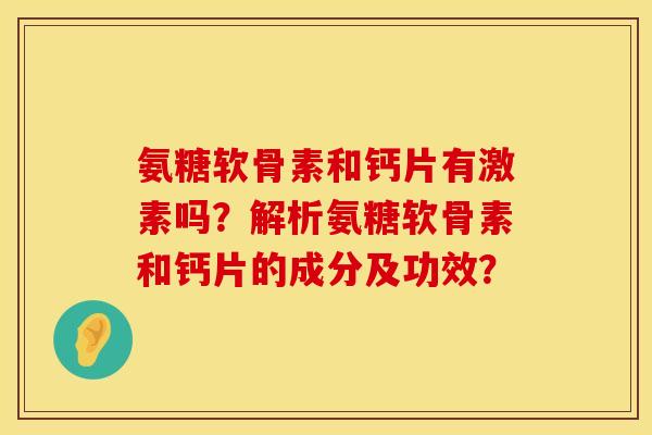 氨糖软骨素和钙片有激素吗？解析氨糖软骨素和钙片的成分及功效？