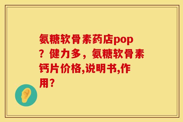 氨糖软骨素药店pop？健力多，氨糖软骨素钙片价格,说明书,作用？