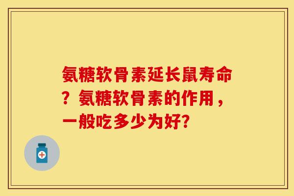 氨糖软骨素延长鼠寿命？氨糖软骨素的作用，一般吃多少为好？