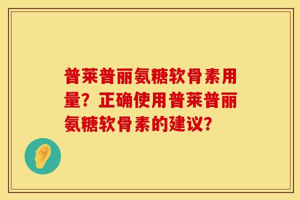 普莱普丽氨糖软骨素用量？正确使用普莱普丽氨糖软骨素的建议？