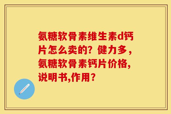 氨糖软骨素维生素d钙片怎么卖的？健力多，氨糖软骨素钙片价格,说明书,作用？