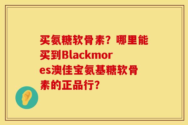 买氨糖软骨素？哪里能买到Blackmores澳佳宝氨基糖软骨素的正品行？
