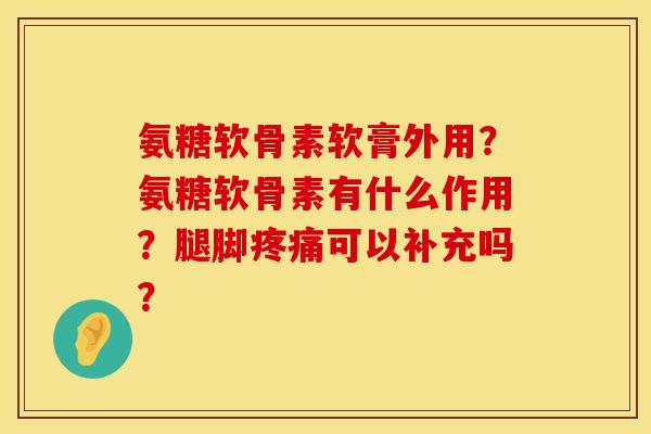 氨糖软骨素软膏外用？氨糖软骨素有什么作用？腿脚疼痛可以补充吗？