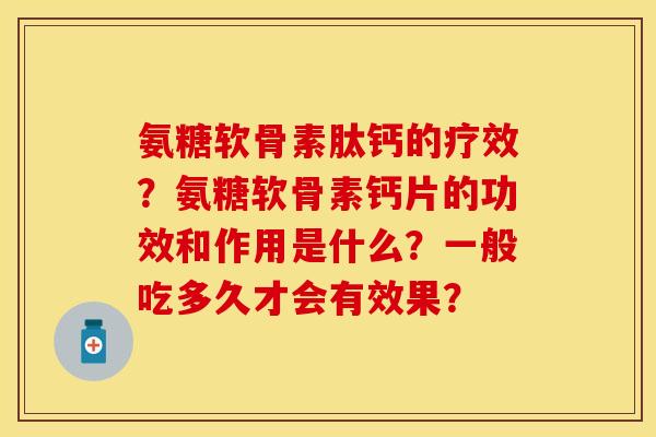 氨糖软骨素肽钙的疗效？氨糖软骨素钙片的功效和作用是什么？一般吃多久才会有效果？