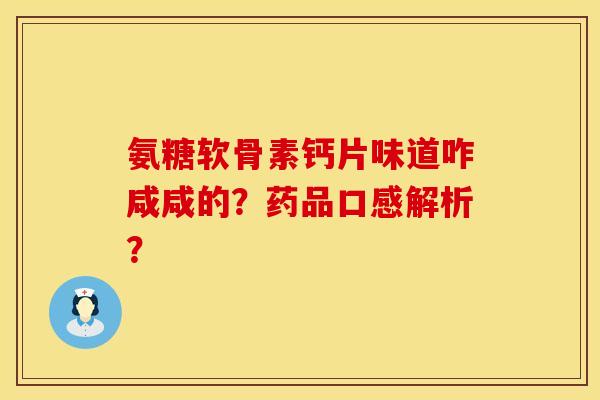 氨糖软骨素钙片味道咋咸咸的？药品口感解析？
