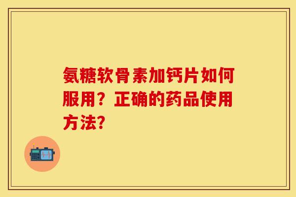 氨糖软骨素加钙片如何服用?正确的药品使用方法? 氨糖软骨素加钙片如何服用?正确的药品使用方法?