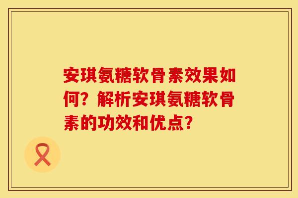 安琪氨糖软骨素效果如何？解析安琪氨糖软骨素的功效和优点？