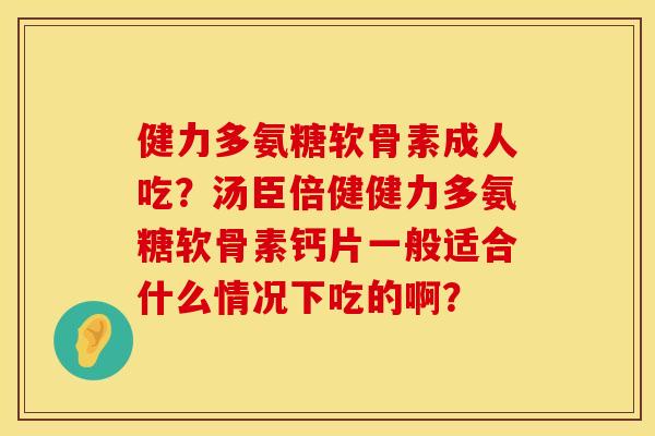 健力多氨糖软骨素成人吃？汤臣倍健健力多氨糖软骨素钙片一般适合什么情况下吃的啊？