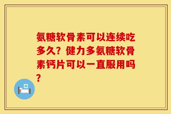 氨糖软骨素可以连续吃多久？健力多氨糖软骨素钙片可以一直服用吗？