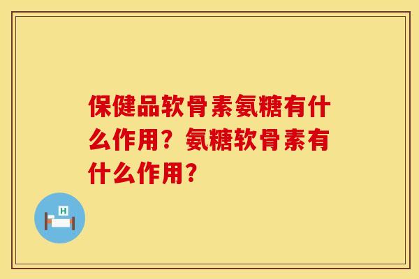 保健品软骨素氨糖有什么作用？氨糖软骨素有什么作用？