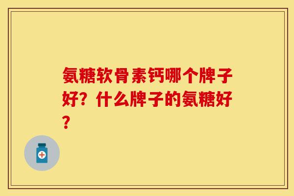 氨糖软骨素钙哪个牌子好？什么牌子的氨糖好？