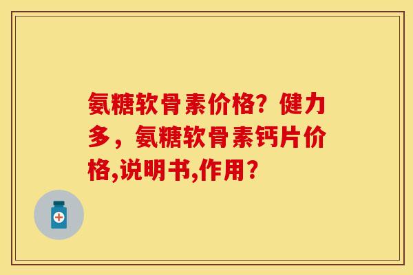 氨糖软骨素价格？健力多，氨糖软骨素钙片价格,说明书,作用？