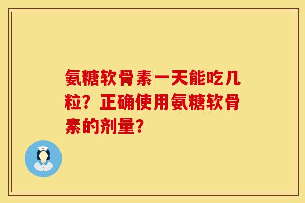 氨糖软骨素一天能吃几粒?正确使用氨糖软骨素的剂量? 氨糖软骨素一天能吃几粒?正确使用氨糖软骨素的剂量?