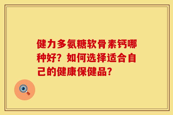 健力多氨糖软骨素钙哪种好？如何选择适合自己的健康保健品？