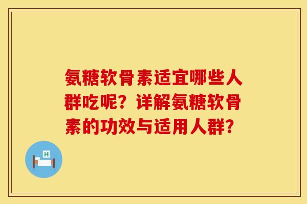 氨糖软骨素适宜哪些人群吃呢？详解氨糖软骨素的功效与适用人群？