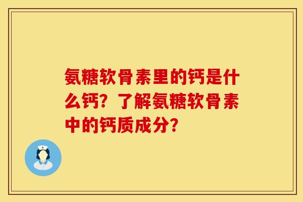 氨糖软骨素里的钙是什么钙？了解氨糖软骨素中的钙质成分？