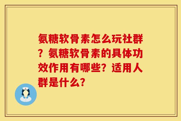 氨糖软骨素怎么玩社群？氨糖软骨素的具体功效作用有哪些？适用人群是什么？