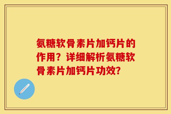 氨糖软骨素片加钙片的作用？详细解析氨糖软骨素片加钙片功效？