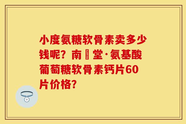 小度氨糖软骨素卖多少钱呢？南雲堂·氨基酸葡萄糖软骨素钙片60片价格？