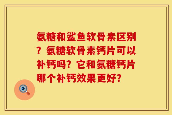 氨糖和鲨鱼软骨素区别？氨糖软骨素钙片可以补钙吗？它和氨糖钙片哪个补钙效果更好？