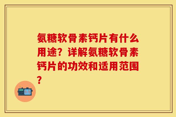 氨糖软骨素钙片有什么用途？详解氨糖软骨素钙片的功效和适用范围？