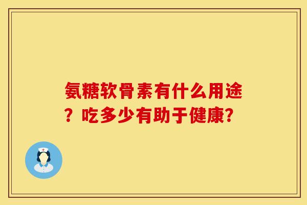 氨糖软骨素有什么用途？吃多少有助于健康？
