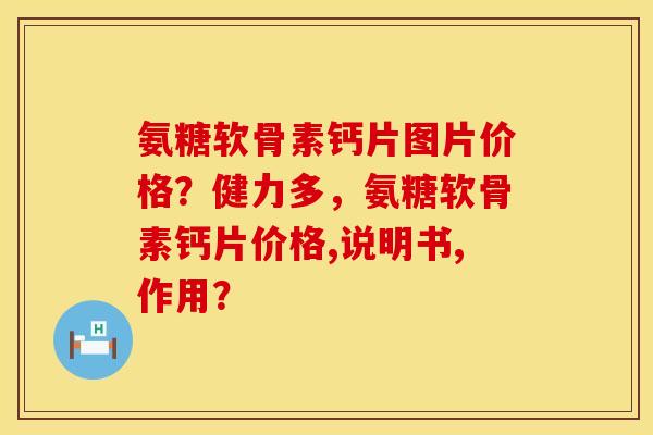 氨糖软骨素钙片图片价格？健力多，氨糖软骨素钙片价格,说明书,作用？