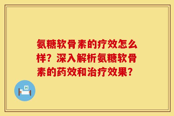 氨糖软骨素的疗效怎么样？深入解析氨糖软骨素的药效和治疗效果？