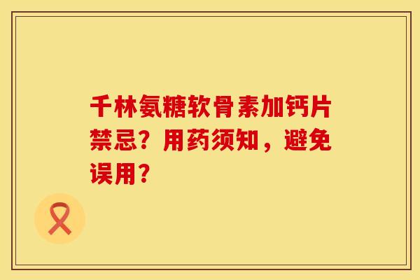 千林氨糖软骨素加钙片禁忌？用药须知，避免误用？
