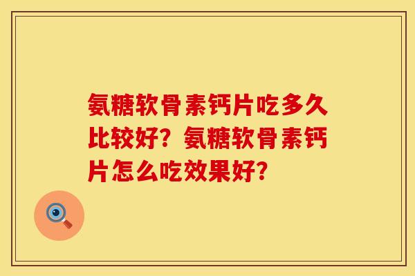 氨糖软骨素钙片吃多久比较好？氨糖软骨素钙片怎么吃效果好？