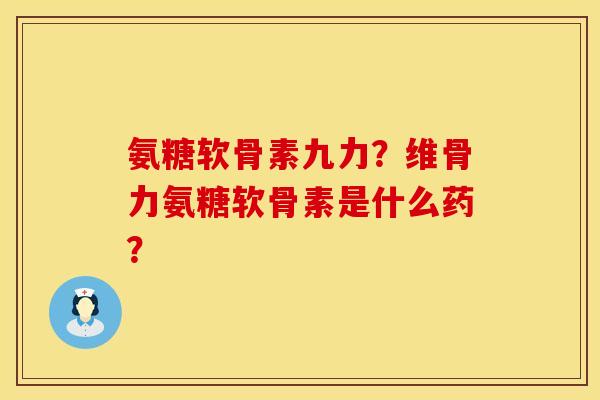 氨糖软骨素九力？维骨力氨糖软骨素是什么药？
