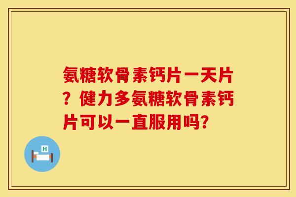 氨糖软骨素钙片一天片？健力多氨糖软骨素钙片可以一直服用吗？