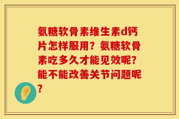 氨糖软骨素维生素d钙片怎样服用？氨糖软骨素吃多久才能见效呢？能不能改善关节问题呢？