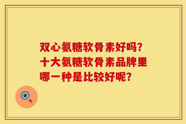 双心氨糖软骨素好吗?十大氨糖软骨素品牌里哪一种是比较好呢? 双心氨糖软骨素好吗?十大氨糖软骨素品牌里哪一种是比较好呢?