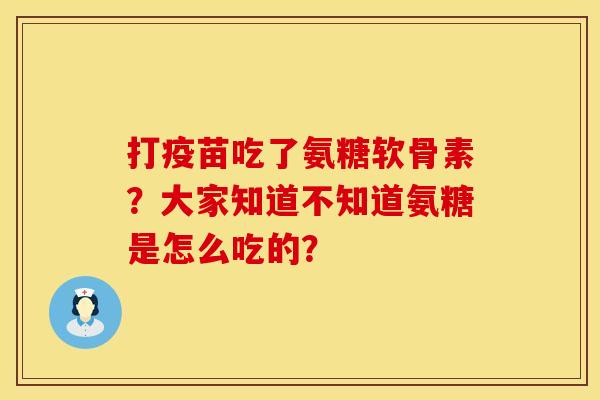 打疫苗吃了氨糖软骨素？大家知道不知道氨糖是怎么吃的？