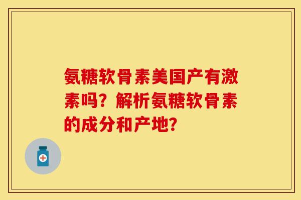 氨糖软骨素美国产有激素吗？解析氨糖软骨素的成分和产地？