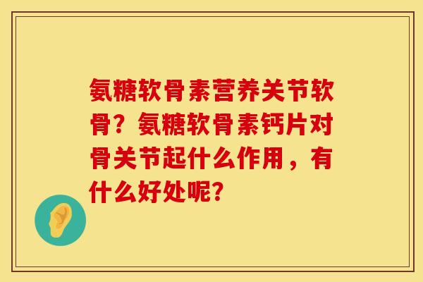 氨糖软骨素营养关节软骨？氨糖软骨素钙片对骨关节起什么作用，有什么好处呢？