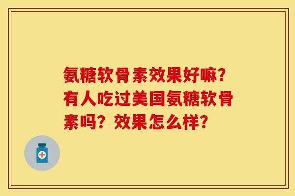 氨糖软骨素效果好嘛？有人吃过美国氨糖软骨素吗？效果怎么样？