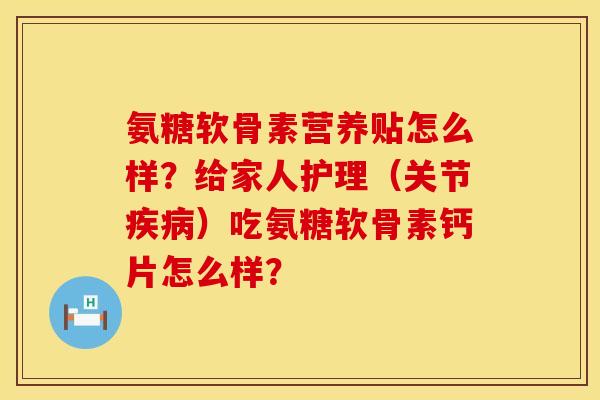 氨糖软骨素营养贴怎么样？给家人护理（关节疾病）吃氨糖软骨素钙片怎么样？