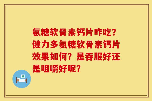 氨糖软骨素钙片咋吃？健力多氨糖软骨素钙片效果如何？是吞服好还是咀嚼好呢？