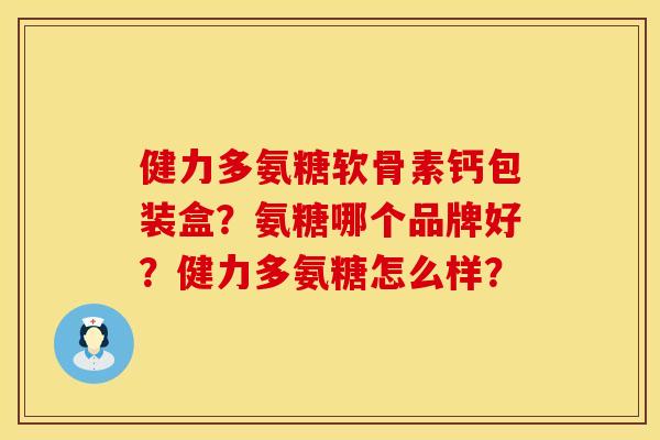 健力多氨糖软骨素钙包装盒？氨糖哪个品牌好？健力多氨糖怎么样？